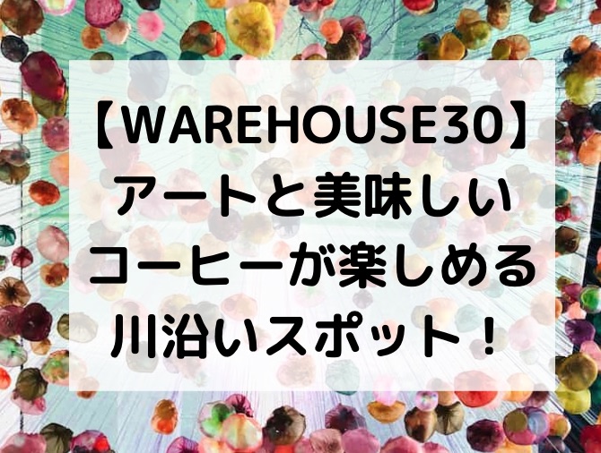 【WAREHOUSE30】アートと美味しいコーヒーが楽しめる川沿いスポット！